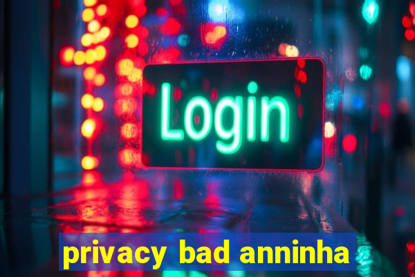 privacy bad anninha